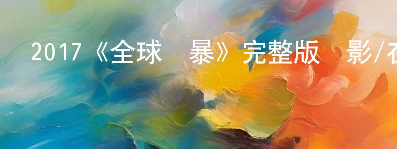 陳世嘉發布2017《全球風暴》完整版電影/在線觀看/百度云-美劇天堂